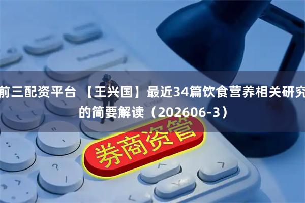 前三配资平台 【王兴国】最近34篇饮食营养相关研究的简要解读（202606-3）