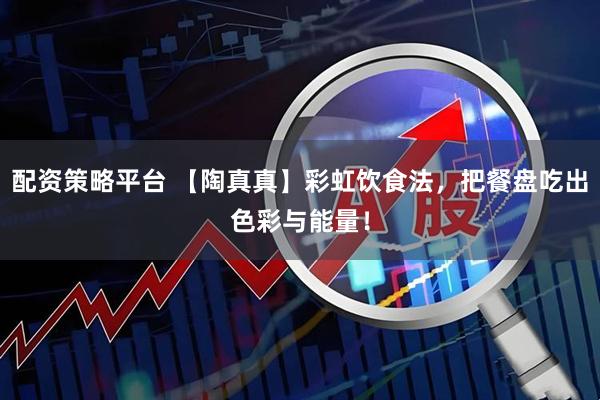 配资策略平台 【陶真真】彩虹饮食法，把餐盘吃出色彩与能量！